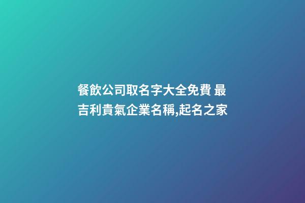 餐飲公司取名字大全免費 最吉利貴氣企業名稱,起名之家-第1張-公司起名-玄機派